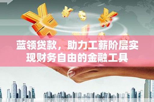 东坑蓝领贷款，助力工薪阶层实现财务自由的金融工具