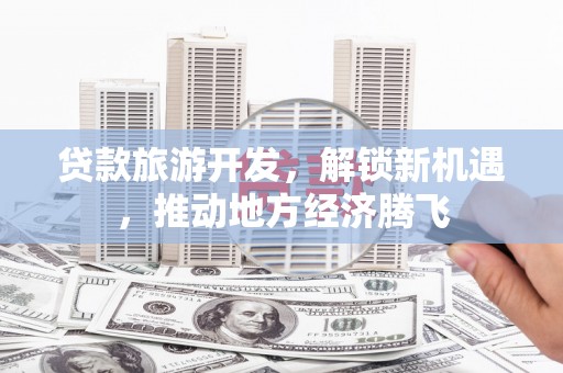 东坑贷款旅游开发，解锁新机遇，推动地方经济腾飞