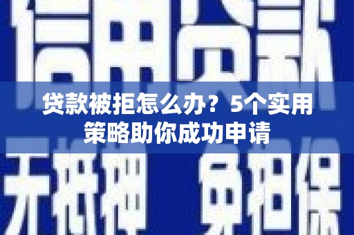 东坑贷款被拒怎么办？5个实用策略助你成功申请