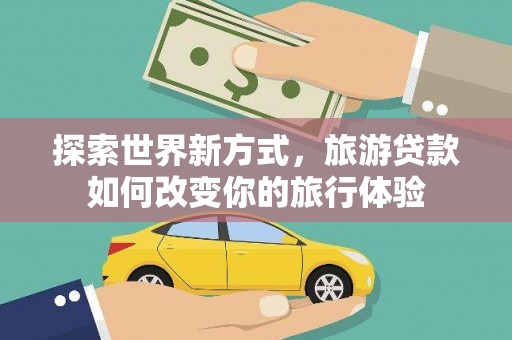 东坑探索世界新方式，旅游贷款如何改变你的旅行体验