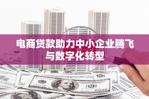 东坑电商贷款助力中小企业腾飞与数字化转型
