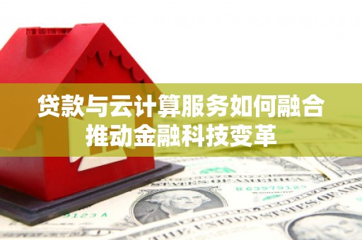 东坑贷款与云计算服务如何融合推动金融科技变革