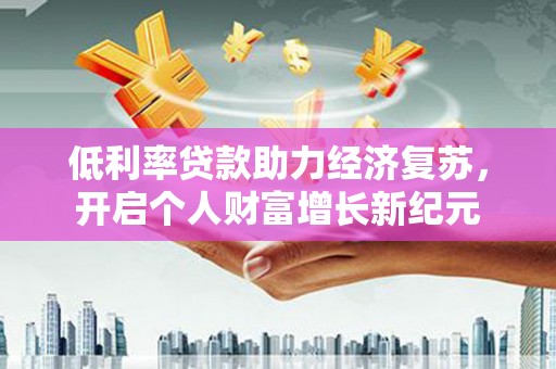 东坑低利率贷款助力经济复苏，开启个人财富增长新纪元
