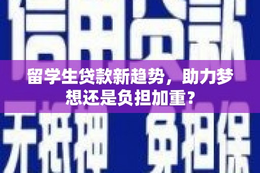 东坑留学生贷款新趋势，助力梦想还是负担加重？