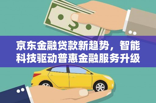 东坑京东金融贷款新趋势，智能科技驱动普惠金融服务升级